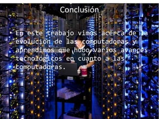 Conclusión
• En este trabajo vimos acerca de la
evolución de las computadoras y
aprendimos que hubo varios avances
tecnológicos en cuanto a las
computadoras.
 