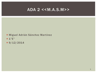  Miguel Adrián Sánchez Martínez
 1”E”
 9/12/2014
1
ADA 2 <<M.A.S.M>>
 