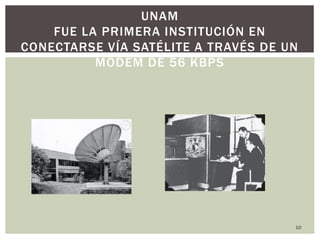 10
1990
UNAM
FUE LA PRIMERA INSTITUCIÓN EN
CONECTARSE VÍA SATÉLITE A TRAVÉS DE UN
MODEM DE 56 KBPS
 