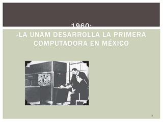 3
1960:
-LA UNAM DESARROLLA LA PRIMERA
COMPUTADORA EN MÉXICO
 