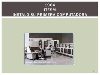 6
1964
ITESM
INSTALO SU PRIMERA COMPUTADORA
 