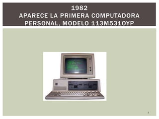 7
1982
APARECE LA PRIMERA COMPUTADORA
PERSONAL, MODELO 113M531OYP
 