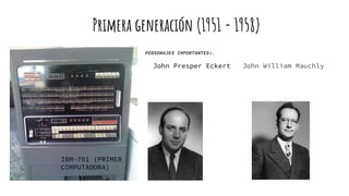 Primera generación (1951 - 1958)
PERSONAJES IMPORTANTES:.
John Presper Eckert John William Mauchly
IBM-701 (PRIMER
COMPUTADORA)
 