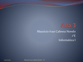 Mauricio Ivan Cabrera Novelo
1°E
Informática I
09/12/2014 Mauricio Ivan Cabrera Novelo 1°E
 