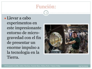 Función:
● Llevar a cabo
experimentos en
este impresionante
entorno de micro-
gravedad con el fin
de presentar un
enorme impulso a
la tecnología en la
Tierra.
09/12/20151°k Fernando Carrillo, Ashley Martinez, Daniela Maya, Melisa Pech y Valeria Uribia
4
 