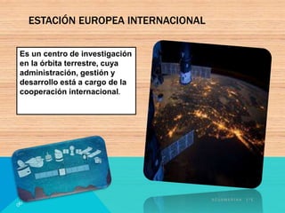 Es un centro de investigación
en la órbita terrestre, cuya
administración, gestión y
desarrollo está a cargo de la
cooperación internacional.
A C U A M A R I N A 1 º E
ESTACIÓN EUROPEA INTERNACIONAL