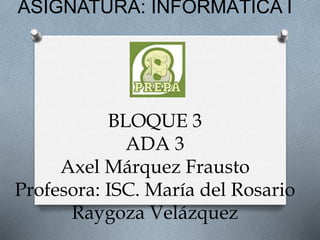 ASIGNATURA: INFORMÁTICA I
BLOQUE 3
ADA 3
Axel Márquez Frausto
Profesora: ISC. María del Rosario
Raygoza Velázquez
 