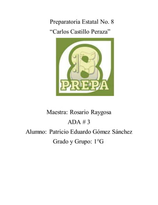 Preparatoria Estatal No. 8
“Carlos Castillo Peraza”
Maestra: Rosario Raygosa
ADA # 3
Alumno: Patricio Eduardo Gómez Sánchez
Grado y Grupo: 1°G
 