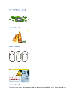 Actividadde aprendizaje
Ilustración 21 Anuncio 1
|
Ilustración 22 Anuncio 2
Ilustración 23 Anuncio 3
Ilustración 24 Anuncio 4
Informaciónobtenidade laguía de Tallerde lecturay redacciónII (Liliadel CarmenMoralesOjeda,2015)
 