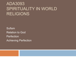ADA3093
SPIRITUALITY IN WORLD
RELIGIONS
Sufism
Relation to God
Perfection
Achieving Perfection

 