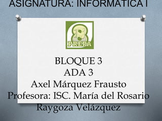 ASIGNATURA: INFORMÁTICA I
BLOQUE 3
ADA 3
Axel Márquez Frausto
Profesora: ISC. María del Rosario
Raygoza Velázquez