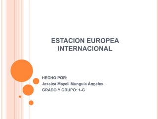ESTACION EUROPEA
INTERNACIONAL
HECHO POR:
Jessica Mayeli Munguía Ángeles
GRADO Y GRUPO: 1-G
 