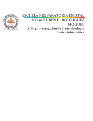 ESCUELA PREPARATORIA ESTATAL
NO.10 RUBEN H. RODRIGUEZ
MOGUEL
ADA 3: investigaciónde la terminología
básica informática
 