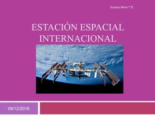 ESTACIÓN ESPACIAL
INTERNACIONAL
09/12/2016
Equipo Mora 1°E
 