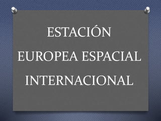 ESTACIÓN
EUROPEA ESPACIAL
INTERNACIONAL