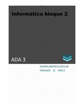 ADA 3
ADA 3
Informática bloque 2
DAARA ANDREA CUELLAR
HIDALGO 1E ADA 3
 
