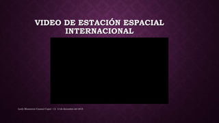 VIDEO DE ESTACIÓN ESPACIAL
INTERNACIONAL
Lesly Monserrat Caamal Cupul 1 k 13 de diciembre del 2015
 
