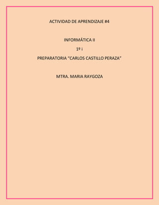 ACTIVIDAD DE APRENDIZAJE #4
INFORMÁTICA II
1º i
PREPARATORIA “CARLOS CASTILLO PERAZA”
MTRA. MARIA RAYGOZA
 