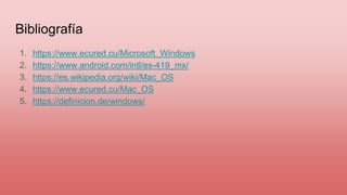 Bibliografía
1. https://www.ecured.cu/Microsoft_Windows
2. https://www.android.com/intl/es-419_mx/
3. https://es.wikipedia.org/wiki/Mac_OS
4. https://www.ecured.cu/Mac_OS
5. https://definicion.de/windows/
 