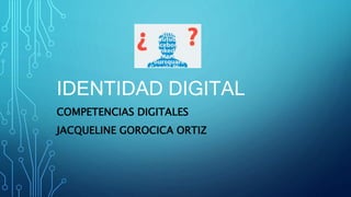IDENTIDAD DIGITAL
COMPETENCIAS DIGITALES
JACQUELINE GOROCICA ORTIZ
 