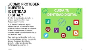 ¿CÓMO PROTEGER
NUESTRA
IDENTIDAD
DIGITAL?
El robo de identidades digitales es
uno de los ciber delitos mas
frecuentes en internet
Si te roban tu identidad digital,
además de que el ciberdelincuente
puede acceder a tus cuentas bancarias
o realizar compras en tu nombre,
también puede dañar tu reputación en
las redes sociales.
Para proteger tu identidad en la red,
primero debes de ser muy consciente
de que el robo de identidades
digitales está a la orden del día.
Mañana podría pasarte a ti.
12/21/2019 6
 