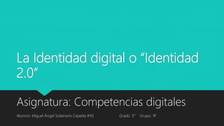 La Identidad digital o “Identidad
2.0”
Asignatura: Competencias digitales
Alumno: Miguel Ángel Soberanis Cepeda #43 Grado: 3° Grupo: “A”
 