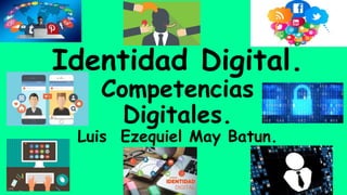 Identidad Digital.
Competencias
Digitales.
Luis Ezequiel May Batun.
 
