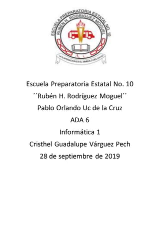 Escuela Preparatoria Estatal No. 10
´´Rubén H. Rodríguez Moguel´´
Pablo Orlando Uc de la Cruz
ADA 6
Informática 1
Cristhel Guadalupe Várguez Pech
28 de septiembre de 2019
 