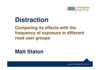 Distraction
Comparing its effects with the
frequency of exposure in different
road user groups
Matt Staton
 