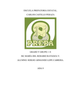 ESCUELA PREPATORIA ESTATAL.
CARLOS CASTILLO PERAZA
GRADO Y GRUPO: 1 E
ISC.MARÍA DEL ROSARIO RAYGOZA V.
ALUMNO: SERGIO ARMANDO LOPE CABRERA.
ADA 9