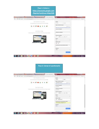 Paso 1: Entrar a
https://accounts.google.com
/SignUp?continue=https%3A
%2F%2Fwww.google.com.m
x%2F%3Fgfe_rd%3Dcr%26dc
r%3D0%26ei%3DZD_OWb3b
C8jI8Afnm6vQCQ&hl=es-419
Paso 2: Llenar el cuestionario