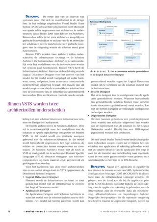 10
DESIGNING De eerste fase van de lifecycle van
systemen waar DSI zich in manifesteert is de design
fase. In het onlangs uitgebrachte Visual Studio Team
System (VSTS) software lifecycle platform heeft Microsoft
een aparte editie opgenomen om architecten te onder-
steunen: Visual Studio 2005 Team Edition for Architects.
Binnen deze editie is het voor architecten mogelijk om
grafische blauwdrukken te maken van de te ontwikke-
len solution en deze te matchen met een grafische weer-
gave van de omgeving waarin de solution moet gaan
functioneren.
Binnen VSTS worden twee architect rollen onder-
scheiden: de Infrastructure Architect en de Solution
Architect. De Infrastructure Architect is verantwoorde-
lijk voor het modelleren van de infrastructuur waarin
het systeem gaat functioneren. Binnen VSTS heeft de
Infrastructure Architect hiervoor de beschikking over de
Logical Datacenter Designer voor het creëren van het
model. In dit model wordt vastgelegd uit welke hard-
ware, zones, endpoints, hosts en security constraints de
desbetreffende omgeving bestaat. Het maken van dit
model zorgt er voor dat de te ontwikkelen solution bin-
nen de constraints van de infrastrucuur gedistribueerd
kan worden. Deze verificatie en controle van de ontwik-
keling van een solution binnen een infrastructuur noe-
men we Design for Deployment.
De tweede architectrol is de Solution Architect. Deze
rol is verantwoordelijk voor het modelleren van de
solution en speelt logischerwijs een grotere rol binnen
VSTS. In dit model wordt een abstracte weergave
gebouwd van de solution-architectuur. In dit model
wordt bijvoorbeeld opgenomen; het type solution, de
relaties en connecties tussen componenten en cons-
traints. De Solution Architect wordt met de tools in
VSTS in staat gesteld om te werken met Domain Specific
Languages (DSL’s): abstracte weergaves van solution-
componenten op basis waarvan code gegenereerd en
gedelegeerd kan worden.
Voor het faciliteren van deze twee architectrollen
zijn er een aantal design-tools in VSTS opgenomen; de
Distributed System Designers:
• Logical Datacenter Designer
Hiermee wordt de Infrastructure Architect in staat
gesteld het model van de infrastructuur te creëren:
het Logical Datacenter model.
• Application Designer
De Application Designer stelt Solution Architects in
staat het model van de solution-architectuur te defi-
niëren. Het model dat hierbij gecreëerd wordt kan
gecontroleerd worden tegen het Logical Datacenter
model om te verifiëren dat de solution matcht met
de infrastructuur.
• System Designer
Met deze designer kan de configuratie van de appli-
catie gemodelleerd worden. Wanneer bijvoorbeeld
één gemodelleerde solution binnen twee verschil-
lende datacenters gedistribueerd moet worden, kan
met de System Designer de benodigde configuraties
ontworpen worden.
• Deployment Designer
Hiermee kunnen gebruikers een proef-deployment
doen waarbij een validatie uitgevoerd kan worden
van de deployment van de solution in het Logical
Datacenter model. Hierbij kan een SDM-rapport
gegenereerd worden van conflicten.
De met Visual Studio Team System beschikbaar geko-
men technieken zorgen ervoor dat er tijdens het ont-
wikkelen van applicaties al rekening gehouden wordt
met de verdere lifecycle van de applicatie. Dit zorgt er
voor dat de transitie van ontwikkeling naar ingebruik-
name in een meer gecontroleerde vorm gebeurt en is
een belangrijke eerste stap in de DSI-filosofie.
DEPLOYING Nadat een applicatie is opgeleverd
kan binnen de nieuwe versie van SMS; System Center
Configuration Manager 2007 (SCCM2007) de distri-
butie naar de infrastructuur verzorgd worden. Dit
gebeurt aan de hand van de bij de applicatie gele-
verde SDM modellen. Doordat tijdens de ontwikke-
ling van de applicatie rekening is gehouden met de
infrastuctuur zijn de relevante data als positione-
ring, afhankelijkheden en beperkingen bekent.
Dergelijke best-practices die de optimale omgeving
beschrijven waarin de applicatie fungeert, vatten we
A F B E E L D I N G 3 . Een e-commerce website gemodelleert
in de Logical Datacenter Designer
AdventureWorkSystem
StoreFrontContent
StoreFrontContent
StoreFrontContent CatalogService
AdventureworksData
CatalogAdmin
InventoryData
ASP.NETWebApplic.. WindowsApplication
System System
ExternalDatabase System
System
Storefront CatalogAdmin
OrderSystem CatalogSystem
AdvertureworksData InventorySystem
Binnen VSTS worden twee
architectrollen onderscheiden
» DotNet Focus 2 » november 2006 » Software Release Magazine 7
 