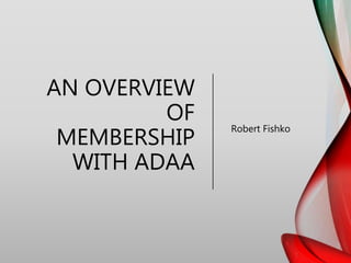 AN OVERVIEW
OF
MEMBERSHIP
WITH ADAA
Robert Fishko
 