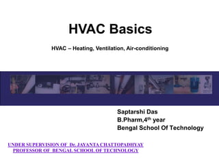 HVAC Basics
Saptarshi Das
B.Pharm,4th year
Bengal School Of Technology
HVAC – Heating, Ventilation, Air-conditioning
UNDER SUPERVISION OF Dr. JAYANTA CHATTOPADHYAY
PROFESSOR OF BENGAL SCHOOL OF TECHNOLOGY
 
