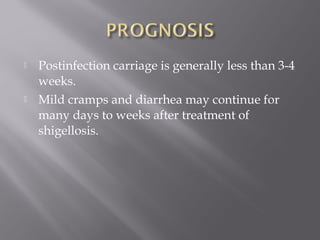    Postinfection carriage is generally less than 3-4
    weeks.
   Mild cramps and diarrhea may continue for
    many days to weeks after treatment of
    shigellosis.
 