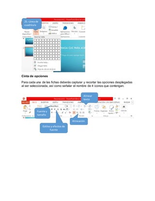 Cinta de opciones
Para cada una de las fichas deberás capturar y recortar las opciones desplegadas
al ser seleccionada, así como señalar el nombre de 4 iconos que contengan.
25.-Línea de
cuadrícula
Estilos y efectos de
fuente
Fuente y
tamaño
Alineación
Alinear
texto
 