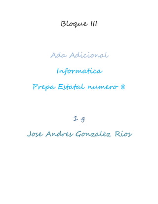 Bloque III
Ada Adicional
Informatica
Prepa Estatal numero 8
1 g
Jose Andres Gonzalez Rios
 