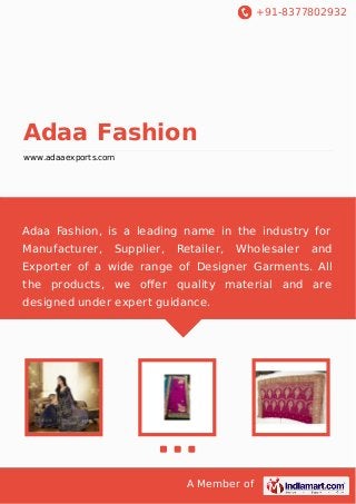 +91-8377802932
A Member of
Adaa Fashion
www.adaaexports.com
Adaa Fashion, is a leading name in the industry for
Manufacturer, Supplier, Retailer, Wholesaler and
Exporter of a wide range of Designer Garments. All
the products, we oﬀer quality material and are
designed under expert guidance.
 
