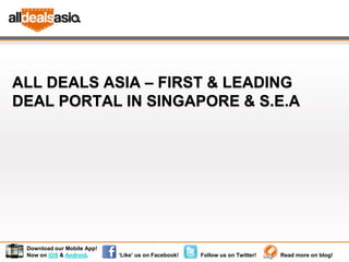 ALL DEALS ASIA – FIRST & LEADING
DEAL PORTAL IN SINGAPORE & S.E.A




 Download our Mobile App!
 Now on iOS & Android.      ‘Like’ us on Facebook!   Follow us on Twitter!   Read more on blog!
 