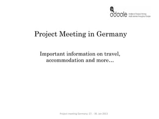 Project Meeting in Germany

 Important information on travel,
   accommodation and more…




        Project meeting Germany: 27. - 30. Jan 2013
 
