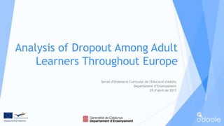 Analysis of Dropout Among Adult
Learners Throughout Europe
Servei d'Ordenació Curricular de l'Educació d'Adults
Departament d’Ensenyament
29 d’abril de 2013
 