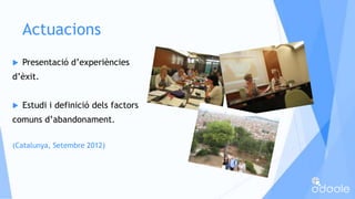 Actuacions
 Presentació d’experiències
d’èxit.
 Estudi i definició dels factors
comuns d’abandonament.
(Catalunya, Setem...