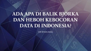 ADA APA DI BALIK BJORKA
DAN HEBOH KEBOCORAN
DATA DI INDONESIA?
DR RIYAN MAG
 