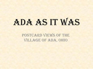Ada As It Was
 Postcard Views of the
  Village of Ada, Ohio
 