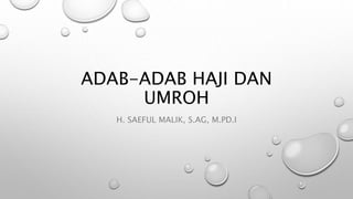 ADAB-ADAB HAJI DAN
UMROH
H. SAEFUL MALIK, S.AG, M.PD.I
 