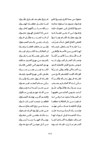 ‫منعوك من سنة الكرى وس صروا فل صو‬
‫ص‬
‫ص‬

‫ع صصصثروا بطي صصصف ط صصصارق ظن صصصوك‬
‫دّص‬
‫ص‬
‫ص‬
‫ص‬

‫ودع صوك نشصوى مصا سصقوك مدام صة‬
‫ص‬
‫ص ص‬
‫ص‬
‫ص‬

‫ ِ‬
‫لمصصصصا تمايصصصصل عطفصصصصك اتهمصصصصوك‬

‫حسصبوا التكحصل فصي جفونصك حليصة‬
‫ص‬
‫ص ص‬
‫ص‬

‫ ِ‬
‫تصصصصصالله مصصصصصا بصصصصصأكفهم كحلصصصصصوك‬

‫وجلصصوك لصصي اذ نحصصن غصصصنا بانصصة‬

‫ ِ‬
‫حصصتى إذا احتفصصل الهصصوى حجبصصوك‬

‫ولصصصوى مقبلصصصك اللثصصصام ومصصصا دروا‬

‫ ِ‬
‫أن قصصصد لثمصصصت بصصصه وقبصصصل فصصصوك‬
‫
ُ دّ‬

‫فضعي القناع فقبل خ صدك ض صرجت‬
‫دّ‬
‫دّ‬

‫رايصصصات يحيصصصى بالصصصدم المسصصصفوك‬

‫يصصصا خيلصصصه ل تسصصصخطي عزمصصصاته‬
‫ص‬
‫ص‬
‫ص‬
‫ص‬

‫ولئصصصن سصصصخطت فقلمصصصا يرضصصصيك‬

‫ايهصصا فمصصن بيصصن السصصنة والظصصبى‬

‫إن الملئكصصصصصصة الك صصصصصرام تلي صصصصصك‬
‫ص‬
‫ص‬

‫دّص غ ً‬
‫ق صصصد قل صصصدتك ي صصصد المي صصصر أعن صصصة‬
‫ص‬
‫ص 
ُ‬
‫دّص‬
‫ص‬

‫لتخصصصصايلي وشصصصصكا بمصصصصا يتلصصصصوك‬

‫وحمصصصصاك اغمصصصصار المصصصصوارد انصصصصه‬

‫بالس صيف م صن مه صج الع صدى س صاقيك‬
‫ص‬
‫ص‬
‫ص‬
‫ص‬
‫ص‬

‫ع صوجي بجن صح اللي صل فالمل صك ال صذي‬
‫ص‬
‫ص‬
‫ص‬
‫ص‬
‫ص‬

‫يه صدي النج صوم ال صى العل صى هادي صك‬
‫ص‬
‫ص‬
‫ص‬
‫ص‬
‫ص‬

‫رب المصصصذاكي والعصصصوالي شصصصرعا‬
‫ص دّ‬
‫ص‬
‫ص‬

‫لكنصصصصصه وتصصصصصر بغيصصصصصر شصصصصصريك‬
‫ص‬
‫ص‬
‫ص‬
‫ص‬

‫هو ذلك اللي صث الغض صنفر فان صج م صن‬
‫ص ص‬
‫ص‬
‫ص‬

‫بطصصش علصصى مهصصج الليصصوث وشصصيك‬

‫تلقصصصصاه فصصصصوق رحصصصصاله وأقصصصصب ل‬
‫دّ‬

‫تلقصصصصاه فصصصصوق حشصصصصية وأريصصصصك‬
‫دّ‬

‫تصصصأبى لصصصه ال المكصصصارم يشصصصجب‬
‫ص‬
‫ص‬
‫ص‬
‫ص‬

‫ ِ‬
‫يصصأبى سصصنام المجصصد غي صصر تم صصوك‬
‫ص‬
‫ص‬
‫ص‬
‫ص‬
‫ص‬

‫بي صصت س صصما بصصك والك صصواكب جن صصح‬
‫دّص‬
‫ص‬
‫ص‬
‫ص‬
‫ص‬

‫ ِ‬
‫مصصصن تحصصصت أبنيصصصة لصصصه وسصصصموك‬

‫كصصذبت نفصصوس الحاسصصدين ظنونهصصا‬

‫ ِ‬
‫مصصصن آفصصصك منهصصصم ومصصصن مصصصأفوك‬

‫ان السصصماء لصصدون مصصا ترقصصى لصصه‬

‫ ِ‬
‫والنجصصم أق صصرب نهجصصك المس صصلوك‬
‫ص‬
‫ص‬
‫ص‬
‫ص‬

‫عصصاودت مصصن دار الخلفصصة مطلعصصا‬
‫َ‬

‫ ِ‬
‫فطلعصصت شمسصصا غيصصر ذات دلصصوك‬

‫ورأى الخليفصصصة منصصصك بصصصأس مهنصصصد‬
‫دّ‬

‫ ِ‬
‫بيصصصديه مصصصن رو ح الشصصصعاع سصصصبيك‬

‫وغصصدت بصصك الصصدنيا دزبرجصصد ة جلصصت‬

‫ع صصن ثغ صصر لؤل صصؤ ة الي صصك ض صصحوك‬
‫ص‬
‫ص‬
‫ص‬
‫ص‬
‫ص‬

‫يصصدك الحميصصد ة قبصصل جصصودك انهصصا‬

‫ ِ‬
‫يصصد مالصصك يقضصصي علصصى مملصصوك‬
‫ص‬
‫ص‬
‫ص‬
‫ص‬
‫ص‬

‫صصصصدقت مفوفصصصة اليصصصادي انمصصصا‬
‫ص‬
‫ص‬
‫دّ ص‬
‫ص‬

‫ ِ‬
‫يوم صصصصاك فيه صصصصا درت صصصصا درن صصصصوك‬
‫
ُ ص‬
‫ص‬
‫ص‬
‫ص‬

‫الشصصصعر مصصصا دزرت عليصصصك جيصصصوبه‬
‫دّ‬

‫ ِ‬
‫مصصن كصصل موشصصي البصصديع محصصوك‬
‫دّ‬

‫111‬

 