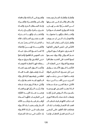 ‫والملــك والفلــك المــدار وســعده‬
‫ـ‬
‫ـ‬
‫ـ‬
‫ـ‬

‫والغــزو فــي الــدأماء والــدهماء‬

‫والـــدهر واليـــام فـــي تصـــريفها‬

‫والنـــاس والخضـــراء والغـــبراء‬

‫ايــــن المفــــر ول مفــــر لهــــارب‬
‫اّ‬

‫ولــك البســيطان الــثرى والمــاء‬
‫ـ‬

‫ولــك الجــواري المنشــآت مــواخرا‬

‫تجـــري بـــأمرك والريـــاح رخـــاء‬

‫والحـــــاملت وكلهـــــا محمولـــــة‬

‫والناتجـــــات وكلهـــــا عـــــذراء‬

‫والعوجي ـــات ال ـــتي ان س ـــوبقت‬
‫ـ‬
‫ـ‬
‫اّـ‬

‫رغلبـــت وجـــري المـــذكيات رغلء‬

‫والطـــاكئرات الســـابقات الســـابحا‬
‫ـ‬
‫ـ‬
‫ـ‬

‫ت الناجيـــات اذا اســـتحث نجـــاء‬
‫اّ‬

‫فالبأس في حمس الـورغى لكماتهـا‬
‫ـ‬
‫ـ‬
‫تلَ‬

‫والكبري ـــــــاء له ـــــــن والخيلء‬
‫اّ‬
‫ـ‬
‫ـ‬

‫ل يصــدرون نحورهــا يــوم الــورغى‬

‫إل كمـــا صـــبغ الخـــدود حيـــاء‬

‫ش ــم الع ــوالي والن ــوف تبس ــموا‬
‫ـ‬
‫ـ‬
‫ـ اّ ـ‬

‫تحت العبوس فــأظلموا وأضــاءوا‬

‫لبسوا الحديد على الحديــد مظــاهرا‬

‫حــتى اليلمــق والــدروع ســواء‬

‫وتقنعــوا الفــولذ حــتى المقلــة الـــ‬

‫ـــنجلء فيهــا المقلــة الخوصــاء‬
‫ـ‬
‫ـ‬
‫ـ‬
‫ـ‬

‫فكأنمــــا فــــوق الكــــف بــــوارق‬

‫وكأنمـــا فـــوق المتـــون إضـــاء‬

‫مـن كـل مسـرود الـدخارص فـوقه‬
‫ـ‬
‫ـ‬
‫ـ‬
‫ـ ـ‬

‫حبـــك ومصـــقول عليـــه هبـــاء‬
‫ُ‬

‫وتعــــــانقوا حــــــتى ردينيــــــاتهم‬
‫اّ‬

‫عطشــى وبيضــهم الرقــاق رواء‬

‫أع ــززت دي ــن ا ــ ي ــا اب ــن ن ــبيه‬
‫ـ اّ‬
‫ـ ـ ـ‬
‫ـ‬
‫ـ‬

‫فــــاليوم فيــــه تخمــــط وإبــــاء‬

‫فأقــل حــظ العــرب منــك ســعادة‬

‫وأقــل حــظ الــروم منــك شــقاء‬

‫فـــاذا بعثـــت الجيـــش فهـــو منيـــة‬

‫واذا رأيـــت الـــرأي فهـــو قضـــاء‬
‫تلَ‬

‫يكســو نــداك الــروض قبــل أوانــه‬

‫وتحي ــــد عن ــــك اللزب ــــة اللواء‬
‫ـ‬
‫ـ‬
‫ـ‬

‫وصفات ذاتـك منـك يأخـذها الـورى‬
‫ـ‬
‫ـ‬
‫ـ‬
‫ـ‬

‫فــي المكرمــات فكلهــا أســماء‬
‫ـ‬
‫اّ ـ‬
‫ـ‬
‫ـ‬

‫قـد جـالت الفهـام فيـك فـدقت الــ‬
‫ـ ـ‬
‫ـ‬
‫ـ ـ‬

‫أوهـــــام فيـــــك وجلـــــت اللء‬
‫اّ‬

‫فعنت لك البص ـار وانق ـادت ل ـك الـ ـ‬
‫ـ‬
‫ـ‬
‫ـ‬

‫أقـــدار واســـتحيت لـــك النـــواء‬

‫وتجمعت فيك القلوب علـى الرضـى‬
‫اّ‬

‫وتشـــعبت فـــي حبـــك الهـــواء‬
‫اّ‬
‫اّ‬

‫انــت الــذي فصــل الخطــاب وانمــا‬

‫بك حكمت ف ـي م ـدحك الش ـعراء‬
‫ـ‬
‫ـ‬
‫ـ‬
‫اّ‬

‫621‬

 