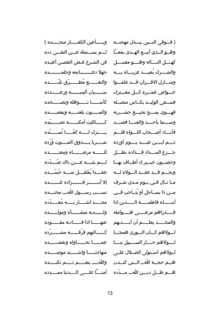 ‫) فصصصوقى النصصصبي ببصصصذل مهجتصصصه‬

‫وبصصصصصأعين الكفصصصصصار منجصصصصصده (‬

‫وهصصو الصصذي أتبصصع الهصصدى يفعصصا‬
‫ص‬
‫ص‬
‫ص‬
‫ص‬
‫ص‬

‫لصصصم يسصصصتمله عصصصن التقصصصى دده‬

‫كهصصصصل التصصصصاله وهصصصصو مقتبصصصصل‬

‫في الشصرخ غصض الغصصن أغيصده‬
‫ص‬
‫ص‬
‫ص‬
‫ص‬

‫والشصصصصرك يعبصصصصد عزيصصصصاه بصصصصه‬
‫
ُ‬

‫جهل دعصصصصصصصصصائمه وجلمصصصصصصصصصده‬

‫ومنصصصادزل القصصصران قصصصد علمصصصوا‬

‫والنقصصصصصصصع مطصصصصصصصرق تلبصصصصصصصده‬
‫دّ‬
‫دّ‬
‫
ُ‬

‫خصصصواض غمصصصر ة كصصصل معصصصترك‬

‫سصصصصصصيان أليسصصصصصصه ورعصصصصصصدده‬

‫فس صصقى الولي صصد بك صصاس منص صصله‬
‫ص‬
‫ص‬
‫ص‬
‫ص‬

‫كأسصصصصصصا تصصصصصصوهله وتصصصصصصصخده‬

‫فه صصصوى يم صصصج نجي صصصع حش صصصرته‬
‫ص‬
‫ص‬
‫ص‬
‫ص‬

‫والم صصصصصوت يلفت صصصصصه ويقص صصصصصده‬
‫ص‬
‫ص‬
‫ص‬

‫وسصصصصما بأحصصصصد والقنصصصصا قصصصصصد‬

‫كصصصصصصصالليث أمكنصصصصصصصه تص صصصصصصيده‬
‫دّ‬
‫ص‬

‫فأبصصصصاد أصصصصصحاب اللصصصصواء فلصصصصم‬

‫يصصصصصترك لصصصصصه كفصصصصصا تسصصصصصنده‬
‫
ُ ص دّ‬
‫دّص‬
‫ص‬
‫ص‬

‫ثصصصصم ابصصصصن عبصصصصد يصصصصوم أورده‬

‫شصصصصصربا يصصصصصذوق المصصصصصوت ورده‬
‫
ُ دّ‬

‫جصصصصزع المصصصصداد فصصصصذاده بطصصصصل‬

‫للصصصصصصصه مرضصصصصصصصاه ومعتصصصصصصصده‬

‫وحصصصصون خيصصصبر إذ أطصصصاف بهصصصا‬

‫لصصصصم يثنصصصصه عصصصصن ذاك صصصصصدده‬
‫دّ‬
‫
ُ‬

‫ونجصصصم قصصصد عقصصصد الصصصولء لصصصه‬

‫عقصصصصدا يقلقصصصصل منصصصصه حسصصصصده‬
‫
ُ دّ‬
‫
ُ َ َ‬

‫مصصا نصصال فصصي يصصوم مصصدى شصصرف‬

‫إل أبصصصصصصصصر فصصصصصصصصزاده غصصصصصصصصده‬

‫مصصن ذا يسصصاجل أو ينصصاجب فصصي‬
‫ص‬
‫
ُ ص‬
‫ص‬
‫ص‬

‫نسصصصصب رسصصصصول اصصصص محتصصصصده‬

‫أبنصصصصصصاء فاطمصصصصصصة الصصصصصصذين اذا‬

‫مجصصصصصد اشصصصصصار بصصصصصه معصصصصصدده‬
‫دّ‬
‫
ُ‬

‫فصصصصصذراهم مرعصصصصصى هصصصصصوامله‬

‫ولصصصصصصديه منشصصصصصصأه ومولصصصصصصده‬

‫والمجصصصصصد يعلصصصصصم أن أيصصصصصديهم‬

‫عنهصصصصصصا اذا قصصصصصصادته مقصصصصصصوده‬

‫لصصصولهم كصصصان الصصصورى همجصصصا‬

‫كصصصصصصالبهم فرقصصصصصصه مشصصصصصصرده‬
‫دّ‬
‫ص‬
‫دّ ص‬
‫ص‬

‫لصصصصولهم حصصصصار السصصصصبيل بنصصصصا‬

‫عمصصصصصصا نحصصصصصصاوله ونقصصصصصصصده‬

‫لصصولهم اسصصتولى الضصصلل علصصى‬

‫منهاجن صصصصصا واش صصصصصتد موص صصصصصده‬
‫ص‬
‫ص‬
‫ص‬

‫هصصصم حجصصصة اصصص الصصصتي كنصصصدت‬

‫واصصصصص ينعصصصصصم ثصصصصصم تكنصصصصصده‬

‫هصصصم ظصصصل ديصصصن اصصص مصصصدده‬
‫دّ‬

‫أمنصصصصا علصصصصى الصصصصدنيا ممصصصصدده‬
‫ص‬
‫ص‬
‫ص‬
‫ص‬

‫31‬

 