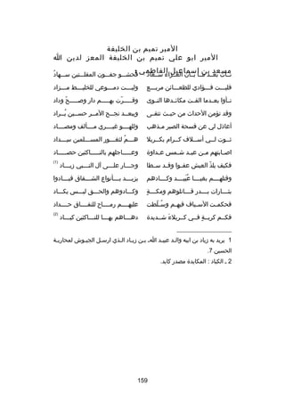 ‫المير تميم بن الخليفة‬
‫المير ابو علي تميم بن الخليفة المعز لدين ا‬
‫مسعد بن اسماعيل الفاطمي :‬
‫ُ‬
‫نــأت بعــد مــا بــان العــزاء ســعاد‬

‫ُ‬
‫فحشـــو جفـــون المقلـــتين ســـهاد‬

‫فليـــت فـــؤادي للظعـــاكئن مربـــع‬

‫ولي ـــت دم ـــوعي للخلي ـــط م ـــزاد‬
‫ـ‬
‫ـ‬
‫ـ‬
‫ـ‬

‫نــأوا بعــدما القــت مكاكئــدها النــوى‬

‫وقـــــرت بهـــــم دار وصـــــح وداد‬
‫اّ‬
‫اّ‬

‫وقد تؤمن الحداث من حيــث تتقــى‬

‫ويبعــد نجــح المــر حســين يــراد‬
‫ُـ‬
‫ـ‬
‫ـ‬
‫ـ‬
‫ـ‬

‫أعاذل لي عن فسحة الصبر م ـذهب‬
‫ـ‬

‫وللهــــو رغيــــري مــــألف ومصــــاد‬

‫ثــوت لــي أســلف كــرام بكــربل‬
‫ـ‬
‫ـ‬
‫ـ‬
‫ـ‬
‫ـ‬

‫هـــم لثغـــور المســـلمين ســـداد‬
‫ا ِـ‬
‫ـ‬
‫ـ ُ ـ‬

‫اصــابتهم مــن عبــد ش ـمس ع ـداوة‬
‫ـ‬
‫ـ‬

‫وعـــــاجلهم بالنـــــاكثين حصـــــاد‬

‫فكيف يلذ العيش عفــوا وقــد ســطا‬
‫اّ‬

‫وجـــار علـــى آل النـــبي زيـــاد‬
‫ـ‬
‫ـ‬
‫ـ‬
‫ـ‬

‫)1(‬

‫وقتلهــــم بغيــــا عبيــــد وكــــادهم‬
‫ُ تلَ‬

‫يزي ـــد ب ـــأنواع الش ـــقاق فب ـــادوا‬
‫ـ‬
‫ـ‬
‫ـ‬
‫ـ‬

‫ ٍ‬
‫بثــــارات بــــدر قــــاتلوهم ومكــــة‬

‫وكـــادوهم والحـــق ليـــس يكـــاد‬

‫فحكم ـت الس ـياف فيه ـم وس ـلطت‬
‫ُ اّ‬
‫ـ‬
‫ـ‬
‫ـ‬

‫عليهــــم رمــــاح للنفــــاق حــــداد‬

‫فكــم كربــة فــي كــربلء شــديدة‬
‫تلَ‬
‫ ٍ‬

‫)2(‬

‫ده ـــاهم به ـــا للن ـــاكثين كي ـــاد‬
‫ـ‬
‫ـ‬
‫ـ‬
‫ـ‬

‫__________________‬
‫1 يريد به زياد بن ابيه والـد عبيـد اـ بـن زيـاد الـذي ارسـل الجيـوش لمحارب ـة‬
‫ـ‬
‫ـ‬
‫ـ‬
‫ـ ـ‬
‫ـ‬
‫ـ‬
‫ـ‬
‫الحسين 7.‬
‫2 ـ الكياد : المكايدة مصدر كايد.‬

‫951‬

 