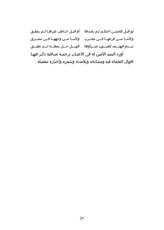 ‫لو قيصل للحسصن احتكصم لصم يعصدها‬
‫ص‬
‫ص ص‬
‫ص‬
‫ص‬

‫أو قيصصل خصصاطب غيرهصصا لصصم ينطصصق‬

‫وكأنن صصا م صصن فرعه صصا ف صصي مغ صصرب‬
‫ص‬
‫ص ص‬
‫ص ص‬

‫وكأننصصا مصصن وجههصصا فصصي مشصصرق‬
‫ص‬
‫ص ص‬
‫ص ص‬

‫تبصصصدو فيهتصصصف للعيصصصون ضصصصياهؤها‬

‫الويصصصل حصصصل بمقلصصصة لصصصم تطبصصصق‬

‫أورد السيد المين له في العيصان ترجمصة ضصافية ذكصر فيهصا‬
‫ص‬
‫ص‬
‫ص‬
‫ص‬
‫ص‬
‫اقوال العلماء فيه ومشائخه وتلمذته وشعره وأخباره مفصلة.‬

‫12‬

 